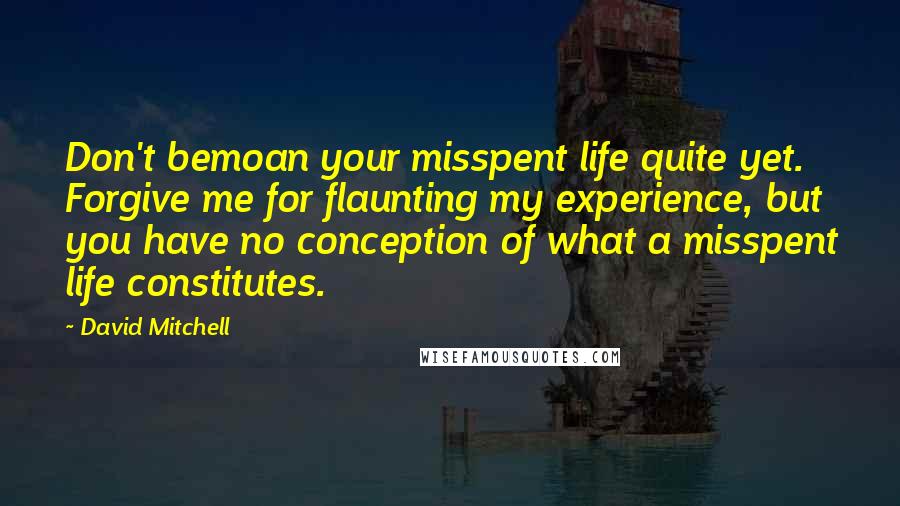 David Mitchell Quotes: Don't bemoan your misspent life quite yet. Forgive me for flaunting my experience, but you have no conception of what a misspent life constitutes.