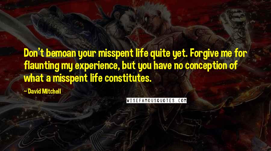 David Mitchell Quotes: Don't bemoan your misspent life quite yet. Forgive me for flaunting my experience, but you have no conception of what a misspent life constitutes.