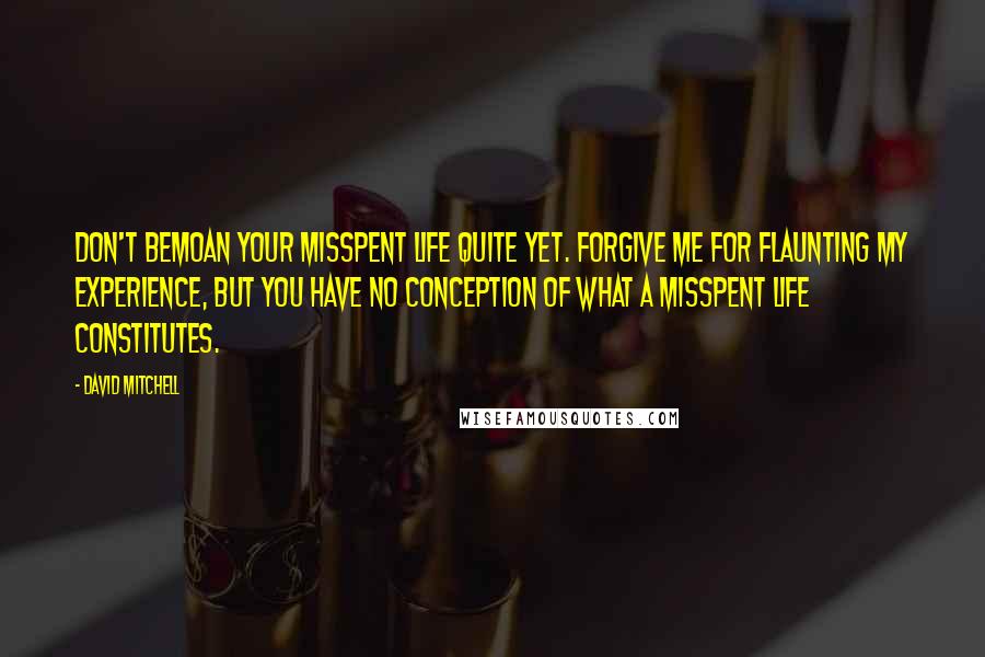 David Mitchell Quotes: Don't bemoan your misspent life quite yet. Forgive me for flaunting my experience, but you have no conception of what a misspent life constitutes.