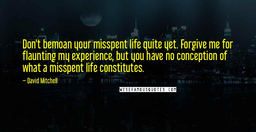 David Mitchell Quotes: Don't bemoan your misspent life quite yet. Forgive me for flaunting my experience, but you have no conception of what a misspent life constitutes.