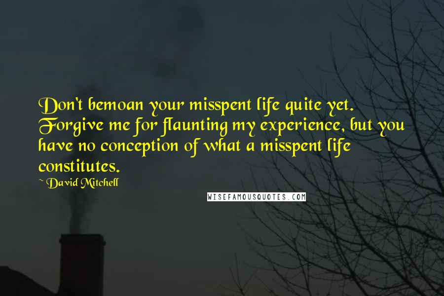 David Mitchell Quotes: Don't bemoan your misspent life quite yet. Forgive me for flaunting my experience, but you have no conception of what a misspent life constitutes.