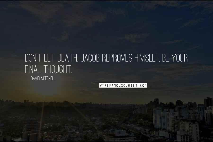 David Mitchell Quotes: Don't let death, Jacob reproves himself, be your final thought.