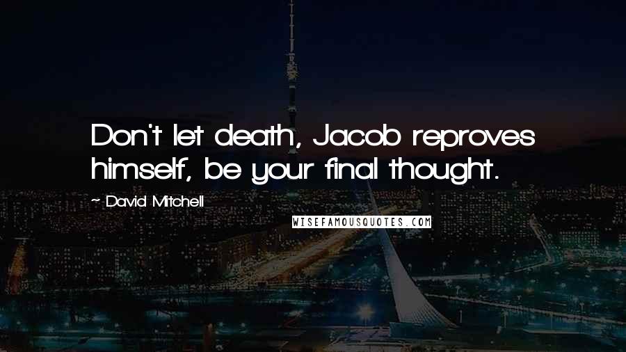 David Mitchell Quotes: Don't let death, Jacob reproves himself, be your final thought.