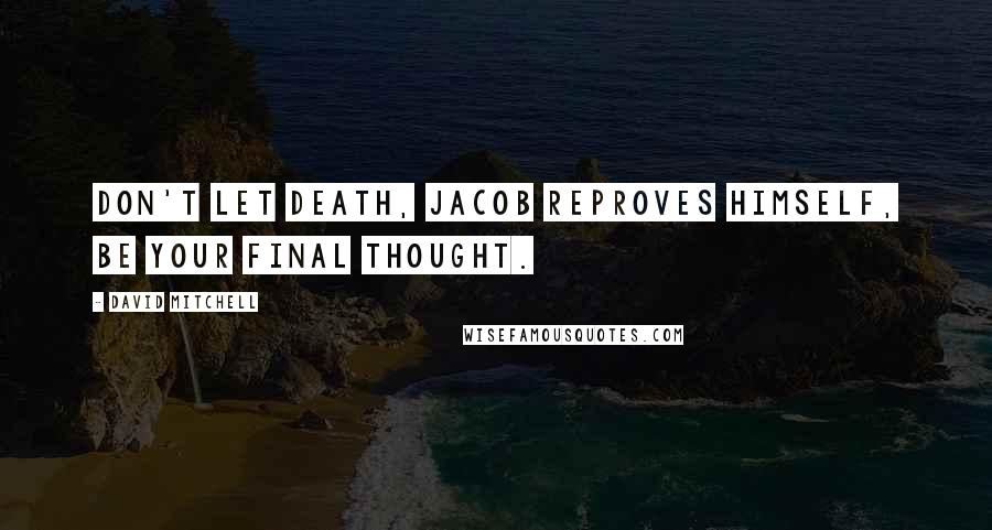 David Mitchell Quotes: Don't let death, Jacob reproves himself, be your final thought.