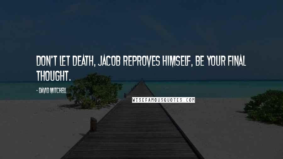David Mitchell Quotes: Don't let death, Jacob reproves himself, be your final thought.
