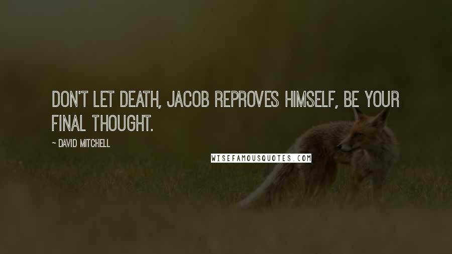 David Mitchell Quotes: Don't let death, Jacob reproves himself, be your final thought.