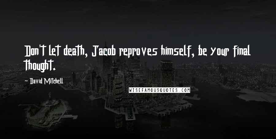 David Mitchell Quotes: Don't let death, Jacob reproves himself, be your final thought.