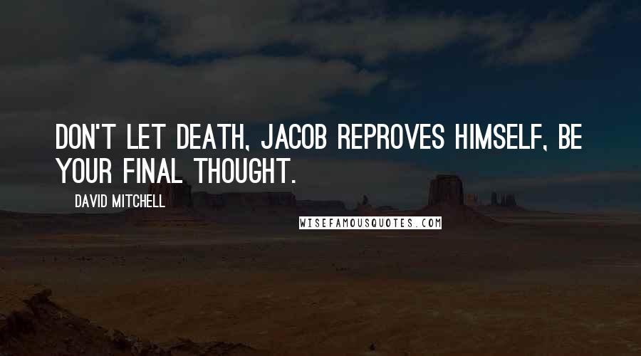 David Mitchell Quotes: Don't let death, Jacob reproves himself, be your final thought.