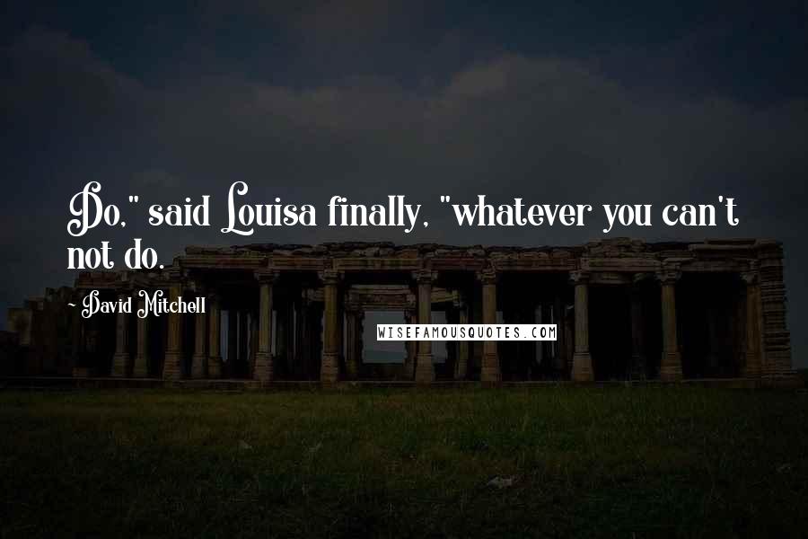 David Mitchell Quotes: Do," said Louisa finally, "whatever you can't not do.