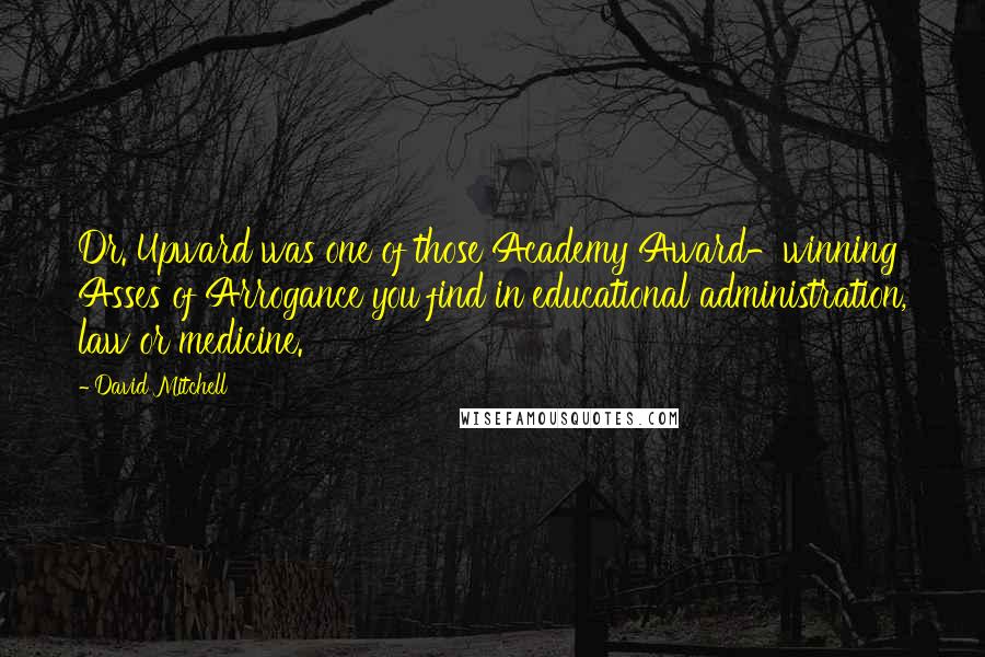 David Mitchell Quotes: Dr. Upward was one of those Academy Award-winning Asses of Arrogance you find in educational administration, law or medicine.