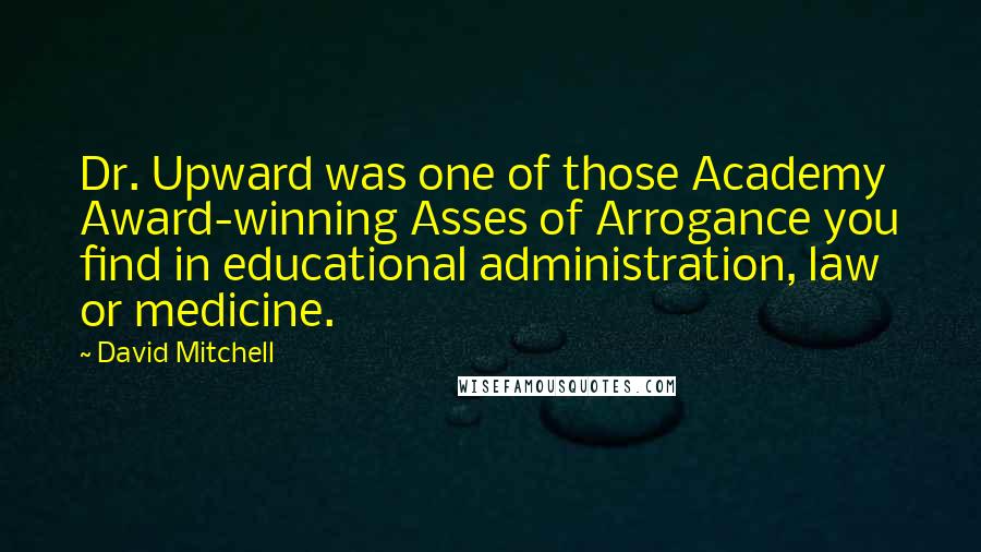 David Mitchell Quotes: Dr. Upward was one of those Academy Award-winning Asses of Arrogance you find in educational administration, law or medicine.