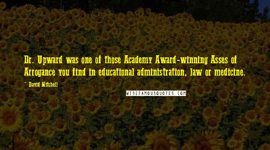 David Mitchell Quotes: Dr. Upward was one of those Academy Award-winning Asses of Arrogance you find in educational administration, law or medicine.