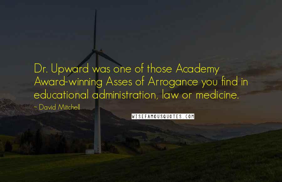 David Mitchell Quotes: Dr. Upward was one of those Academy Award-winning Asses of Arrogance you find in educational administration, law or medicine.