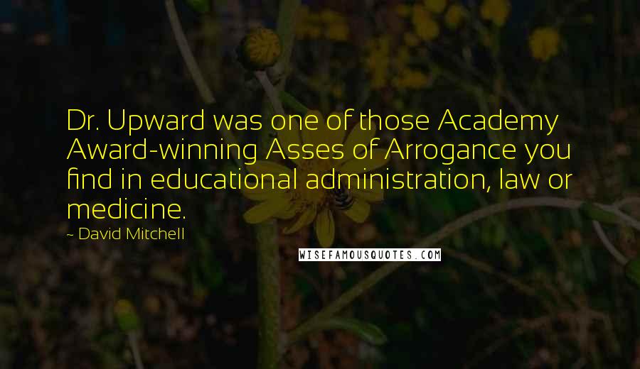 David Mitchell Quotes: Dr. Upward was one of those Academy Award-winning Asses of Arrogance you find in educational administration, law or medicine.