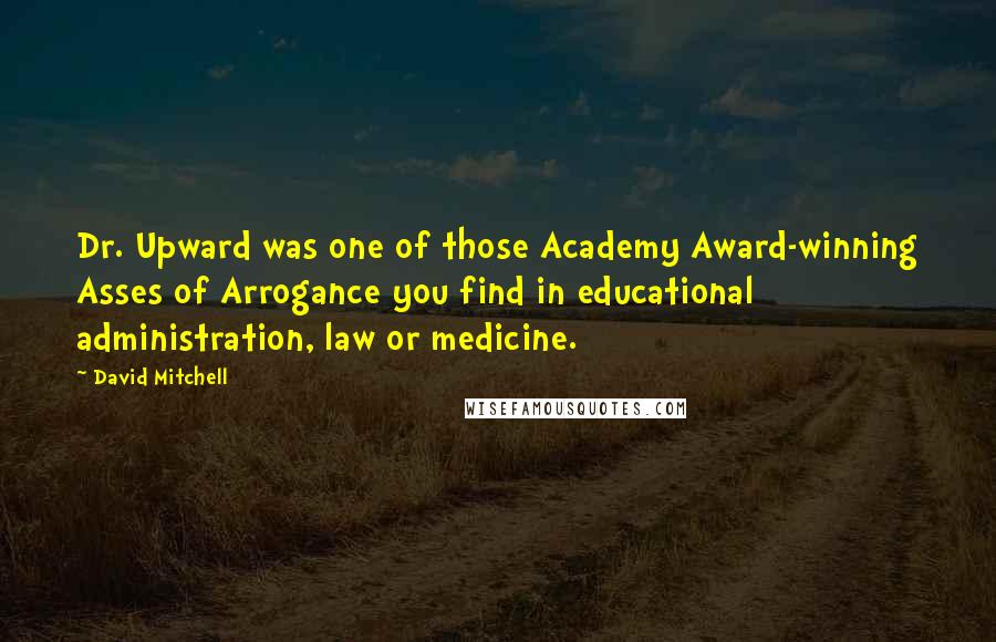 David Mitchell Quotes: Dr. Upward was one of those Academy Award-winning Asses of Arrogance you find in educational administration, law or medicine.