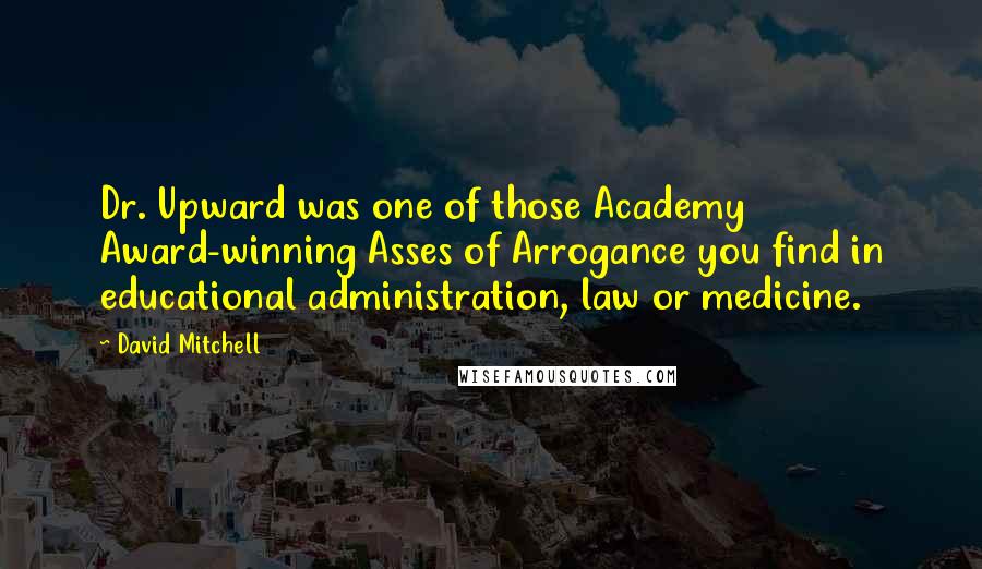 David Mitchell Quotes: Dr. Upward was one of those Academy Award-winning Asses of Arrogance you find in educational administration, law or medicine.