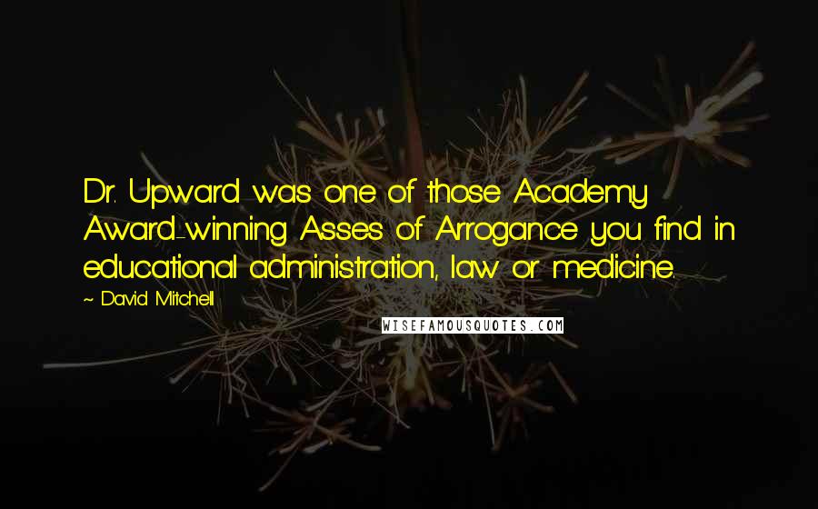 David Mitchell Quotes: Dr. Upward was one of those Academy Award-winning Asses of Arrogance you find in educational administration, law or medicine.