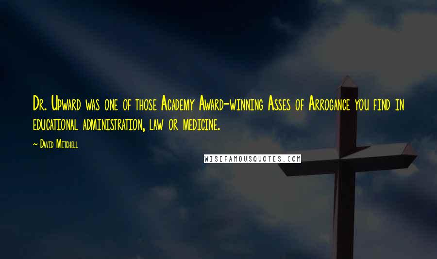 David Mitchell Quotes: Dr. Upward was one of those Academy Award-winning Asses of Arrogance you find in educational administration, law or medicine.