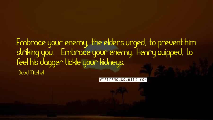 David Mitchell Quotes: Embrace your enemy," the elders urged, "to prevent him striking you." ("Embrace your enemy," Henry quipped, "to feel his dagger tickle your kidneys.")