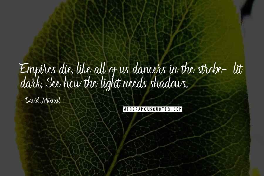 David Mitchell Quotes: Empires die, like all of us dancers in the strobe-lit dark. See how the light needs shadows.