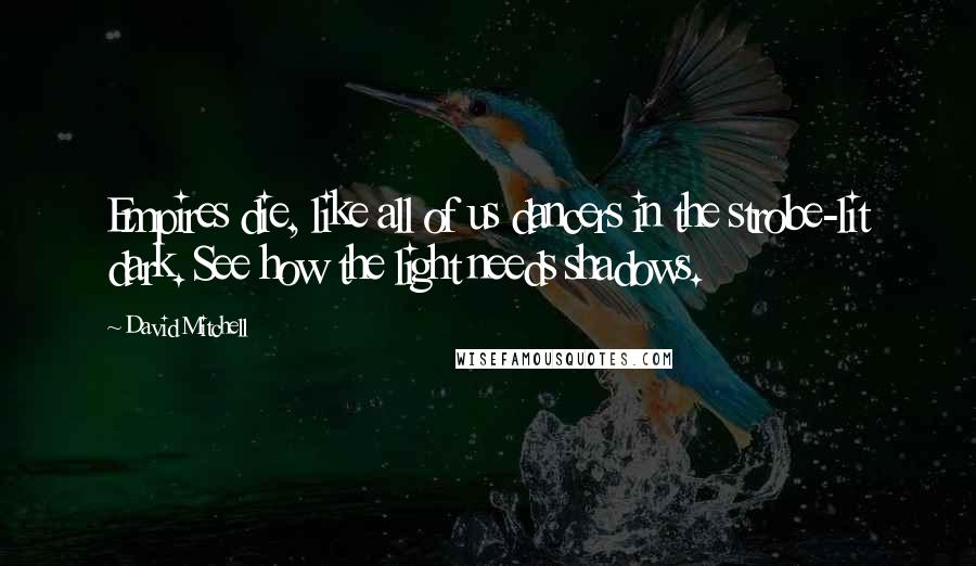 David Mitchell Quotes: Empires die, like all of us dancers in the strobe-lit dark. See how the light needs shadows.