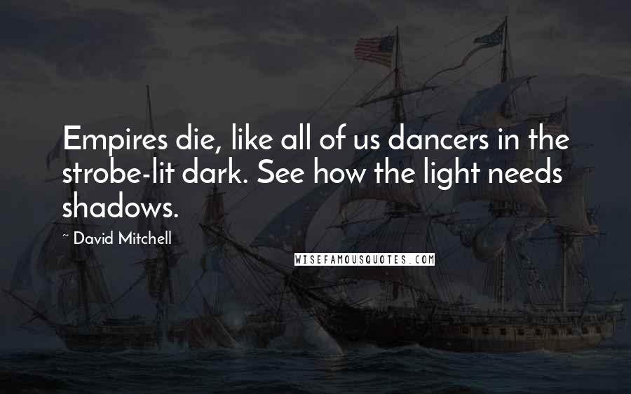 David Mitchell Quotes: Empires die, like all of us dancers in the strobe-lit dark. See how the light needs shadows.