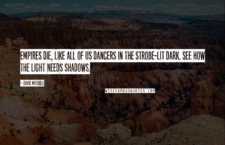 David Mitchell Quotes: Empires die, like all of us dancers in the strobe-lit dark. See how the light needs shadows.