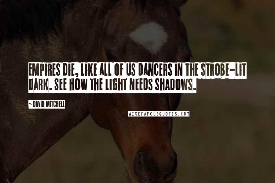 David Mitchell Quotes: Empires die, like all of us dancers in the strobe-lit dark. See how the light needs shadows.