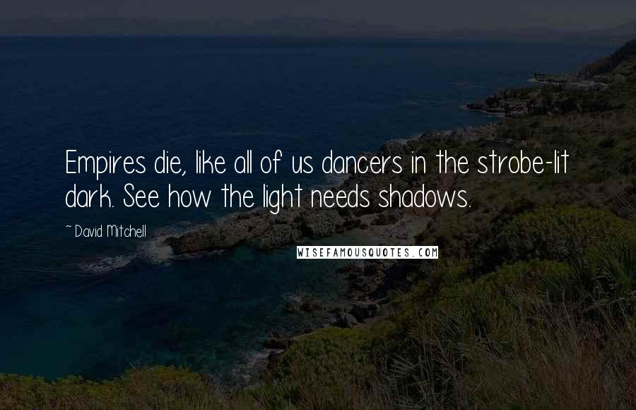 David Mitchell Quotes: Empires die, like all of us dancers in the strobe-lit dark. See how the light needs shadows.