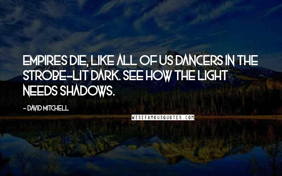 David Mitchell Quotes: Empires die, like all of us dancers in the strobe-lit dark. See how the light needs shadows.