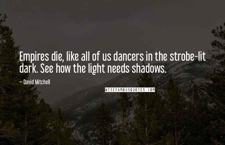 David Mitchell Quotes: Empires die, like all of us dancers in the strobe-lit dark. See how the light needs shadows.