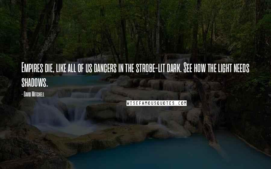 David Mitchell Quotes: Empires die, like all of us dancers in the strobe-lit dark. See how the light needs shadows.