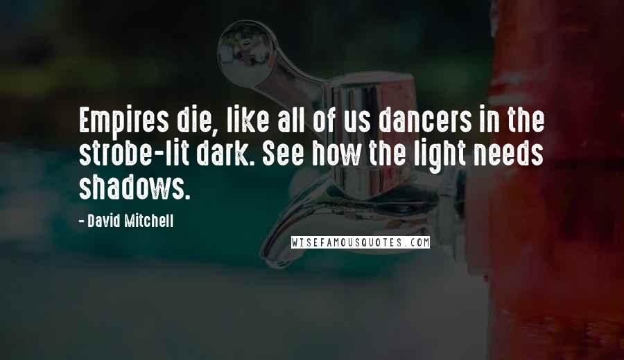 David Mitchell Quotes: Empires die, like all of us dancers in the strobe-lit dark. See how the light needs shadows.