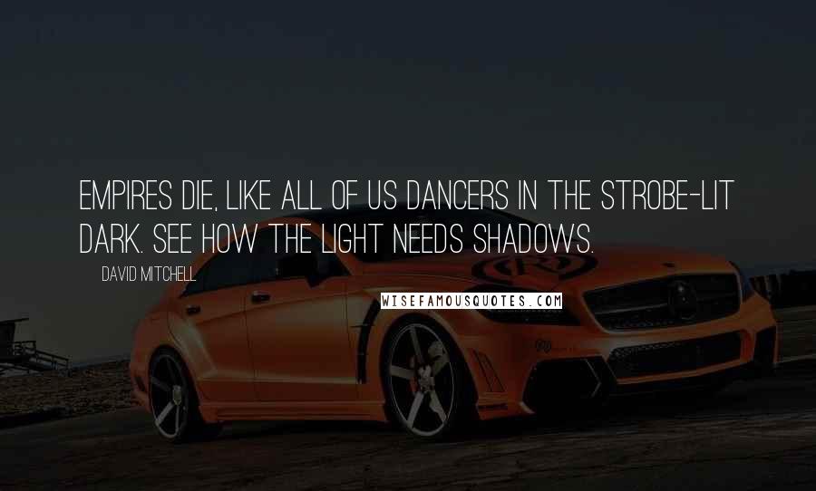 David Mitchell Quotes: Empires die, like all of us dancers in the strobe-lit dark. See how the light needs shadows.