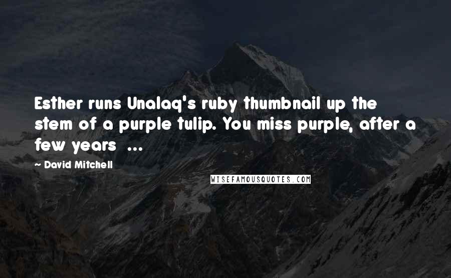 David Mitchell Quotes: Esther runs Unalaq's ruby thumbnail up the stem of a purple tulip. You miss purple, after a few years  ...