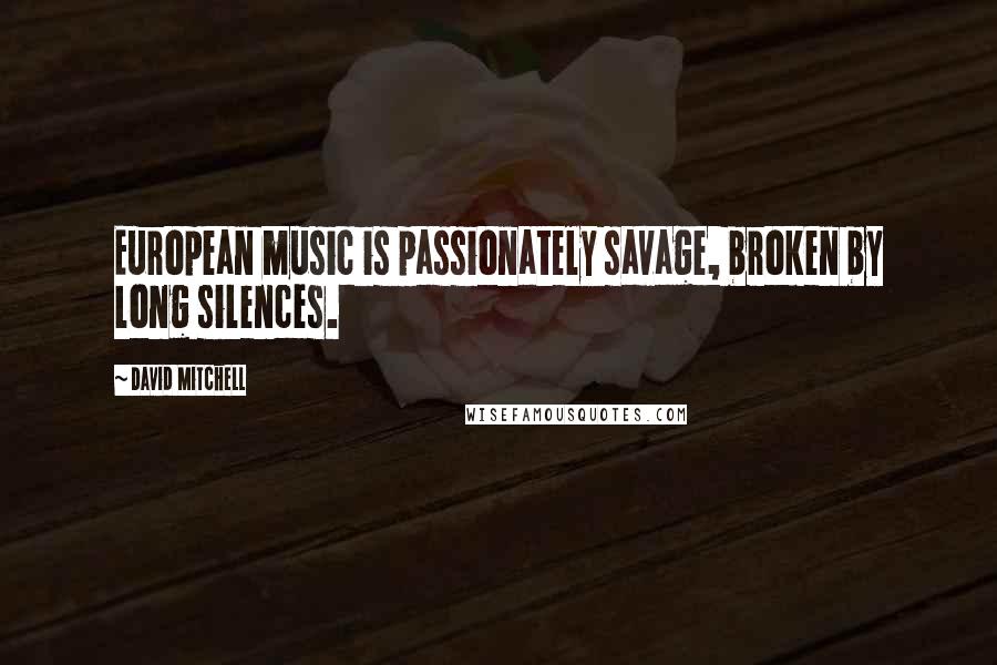 David Mitchell Quotes: European music is passionately savage, broken by long silences.