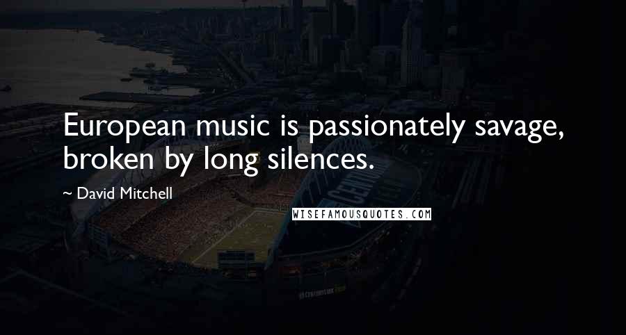 David Mitchell Quotes: European music is passionately savage, broken by long silences.