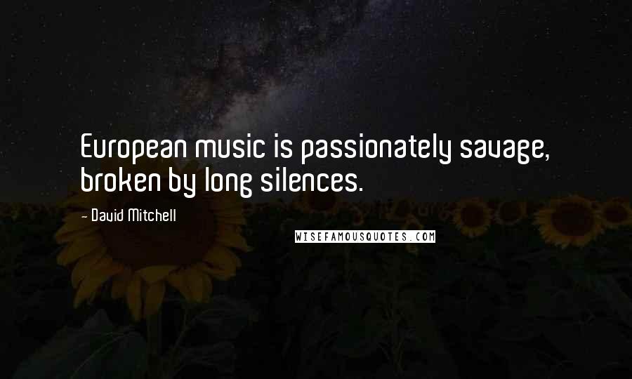 David Mitchell Quotes: European music is passionately savage, broken by long silences.
