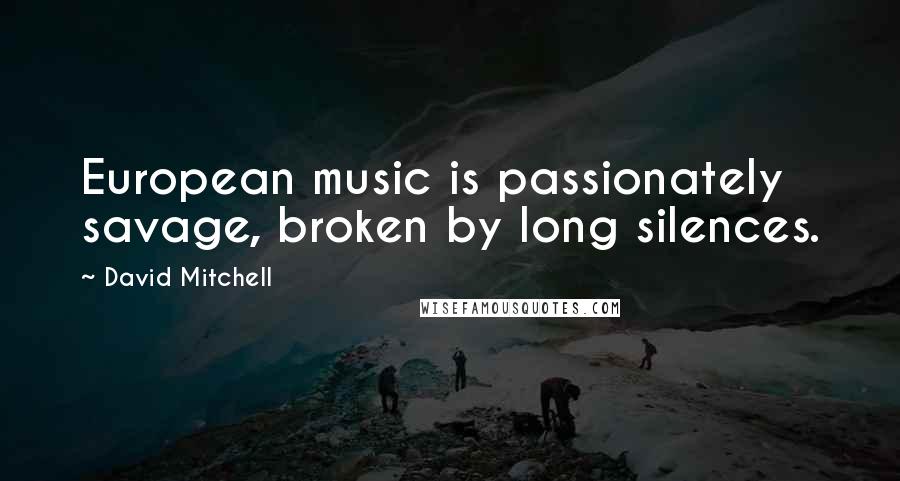 David Mitchell Quotes: European music is passionately savage, broken by long silences.
