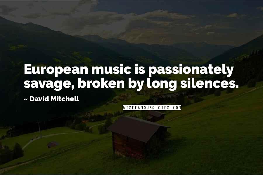 David Mitchell Quotes: European music is passionately savage, broken by long silences.