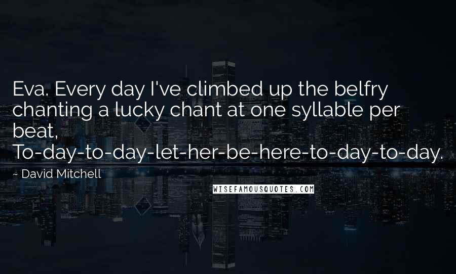 David Mitchell Quotes: Eva. Every day I've climbed up the belfry chanting a lucky chant at one syllable per beat, To-day-to-day-let-her-be-here-to-day-to-day.