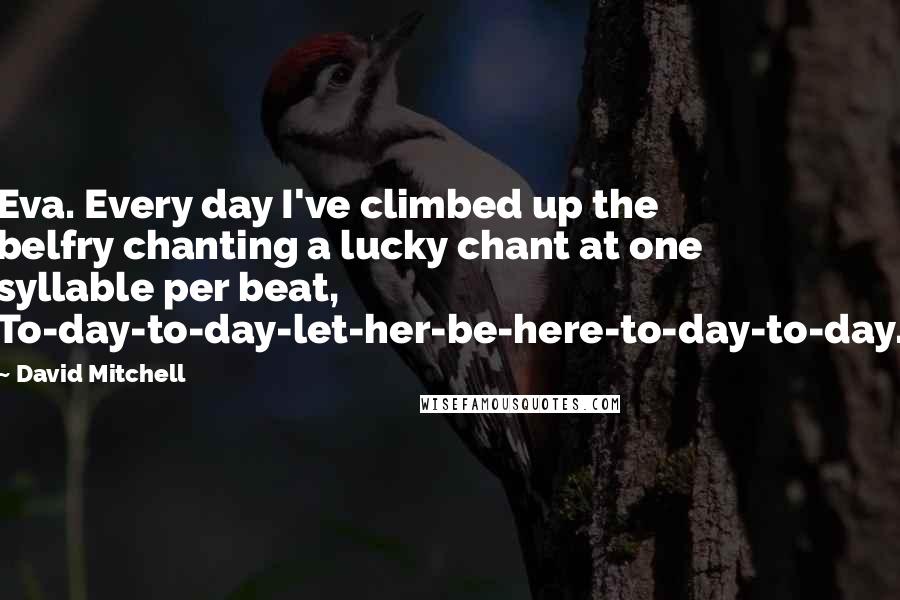 David Mitchell Quotes: Eva. Every day I've climbed up the belfry chanting a lucky chant at one syllable per beat, To-day-to-day-let-her-be-here-to-day-to-day.