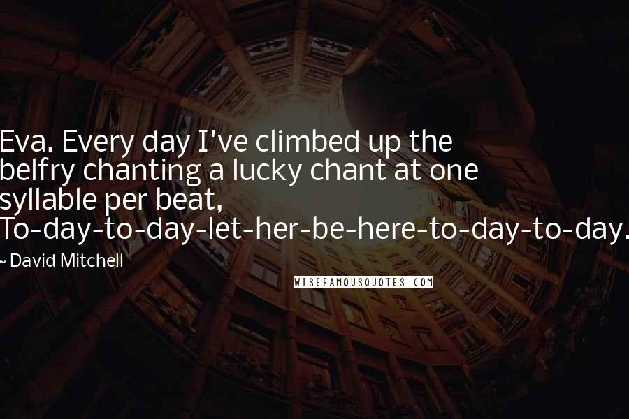 David Mitchell Quotes: Eva. Every day I've climbed up the belfry chanting a lucky chant at one syllable per beat, To-day-to-day-let-her-be-here-to-day-to-day.
