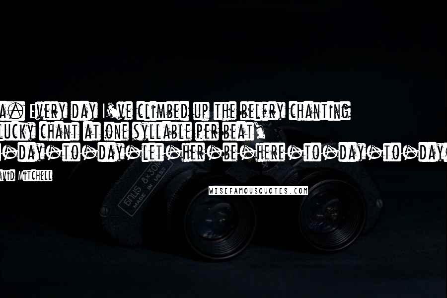 David Mitchell Quotes: Eva. Every day I've climbed up the belfry chanting a lucky chant at one syllable per beat, To-day-to-day-let-her-be-here-to-day-to-day.