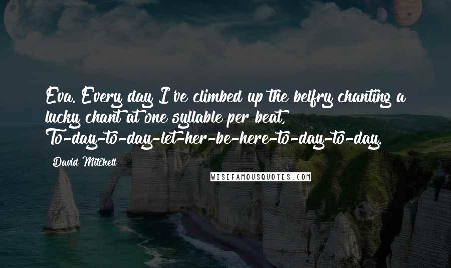 David Mitchell Quotes: Eva. Every day I've climbed up the belfry chanting a lucky chant at one syllable per beat, To-day-to-day-let-her-be-here-to-day-to-day.