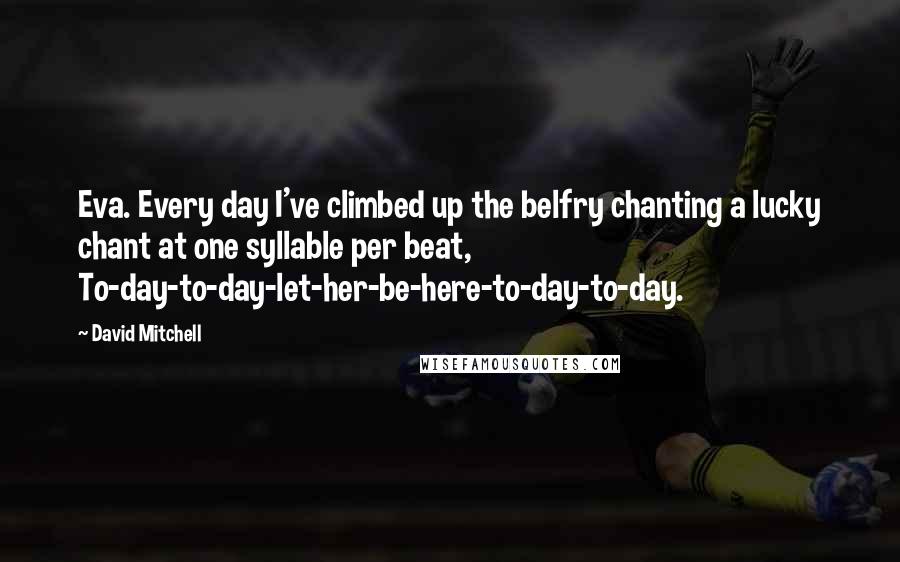 David Mitchell Quotes: Eva. Every day I've climbed up the belfry chanting a lucky chant at one syllable per beat, To-day-to-day-let-her-be-here-to-day-to-day.