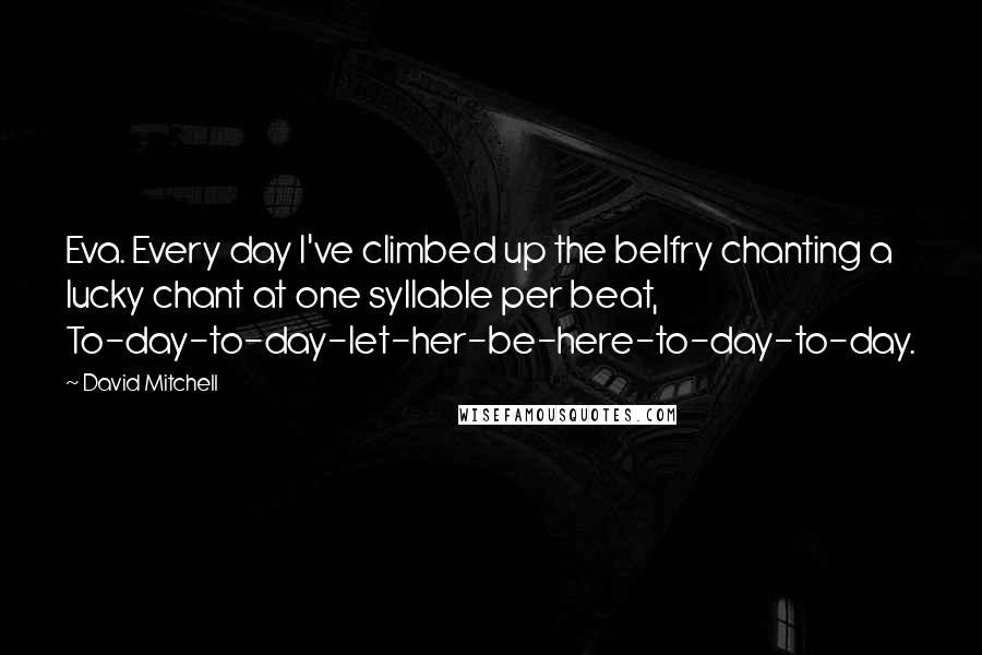 David Mitchell Quotes: Eva. Every day I've climbed up the belfry chanting a lucky chant at one syllable per beat, To-day-to-day-let-her-be-here-to-day-to-day.