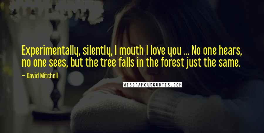 David Mitchell Quotes: Experimentally, silently, I mouth I love you ... No one hears, no one sees, but the tree falls in the forest just the same.