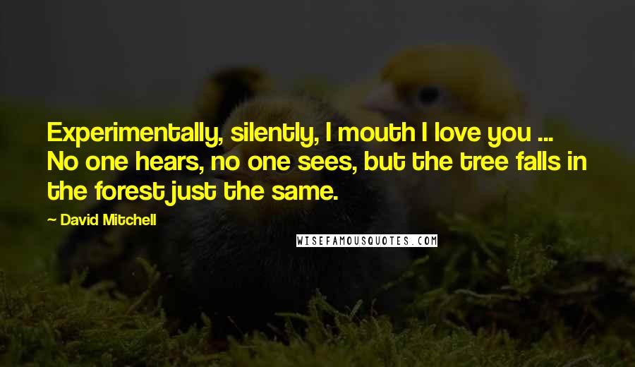 David Mitchell Quotes: Experimentally, silently, I mouth I love you ... No one hears, no one sees, but the tree falls in the forest just the same.