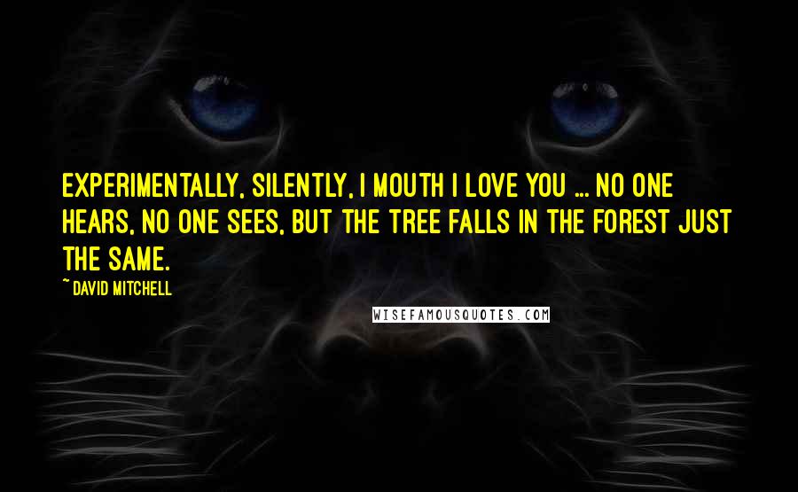 David Mitchell Quotes: Experimentally, silently, I mouth I love you ... No one hears, no one sees, but the tree falls in the forest just the same.